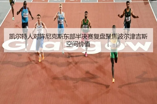 凯尔特人对阵尼克斯东部半决赛复盘聚焦波尔津吉斯空间价值