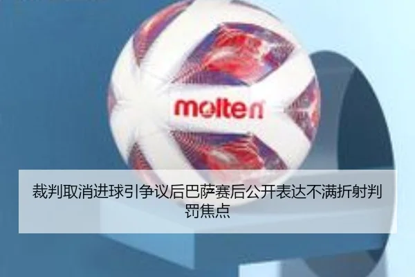 裁判取消进球引争议后巴萨赛后公开表达不满折射判罚焦点