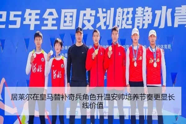 居莱尔在皇马替补奇兵角色升温安帅培养节奏更显长线价值