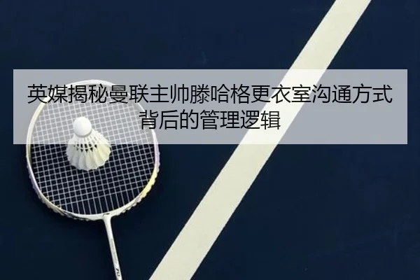 英媒揭秘曼联主帅滕哈格更衣室沟通方式背后的管理逻辑