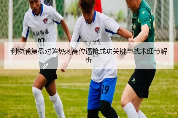 利物浦复盘对阵热刺高位逼抢成功关键与战术细节解析