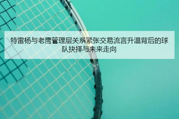 特雷杨与老鹰管理层关系紧张交易流言升温背后的球队抉择与未来走向