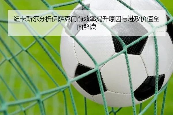纽卡斯尔分析伊萨克门前效率提升原因与进攻价值全面解读