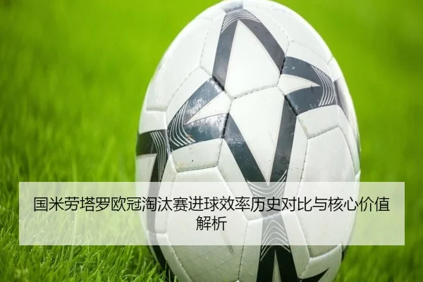 国米劳塔罗欧冠淘汰赛进球效率历史对比与核心价值解析