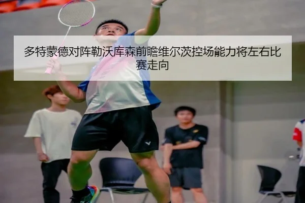 多特蒙德对阵勒沃库森前瞻维尔茨控场能力将左右比赛走向